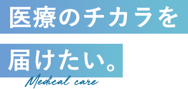 医療のチカラを届けたい。